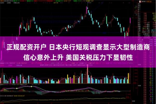 正规配资开户 日本央行短观调查显示大型制造商信心意外上升 美国关税压力下显韧性