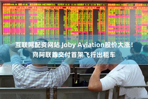 互联网配资网站 Joby Aviation股价大涨！向阿联酋交付首架飞行出租车