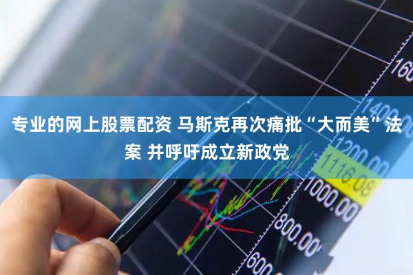 专业的网上股票配资 马斯克再次痛批“大而美”法案 并呼吁成立新政党