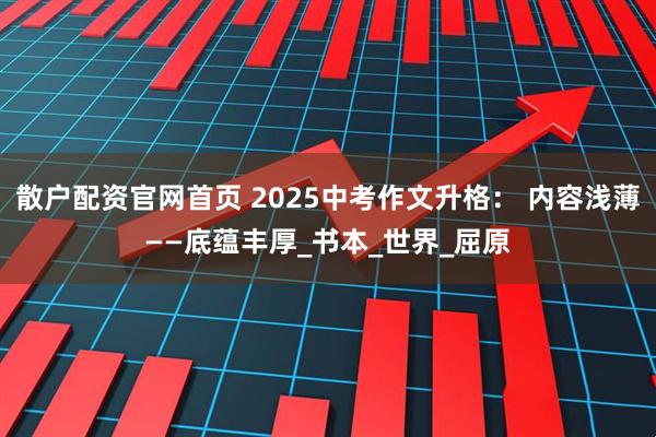 散户配资官网首页 2025中考作文升格： 内容浅薄——底蕴丰厚_书本_世界_屈原