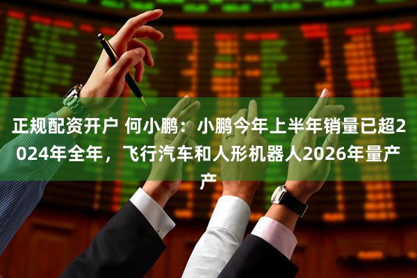 正规配资开户 何小鹏：小鹏今年上半年销量已超2024年全年，飞行汽车和人形机器人2026年量产