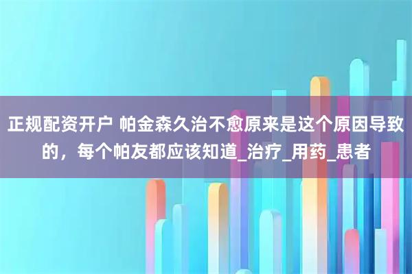 正规配资开户 帕金森久治不愈原来是这个原因导致的，每个帕友都应该知道_治疗_用药_患者