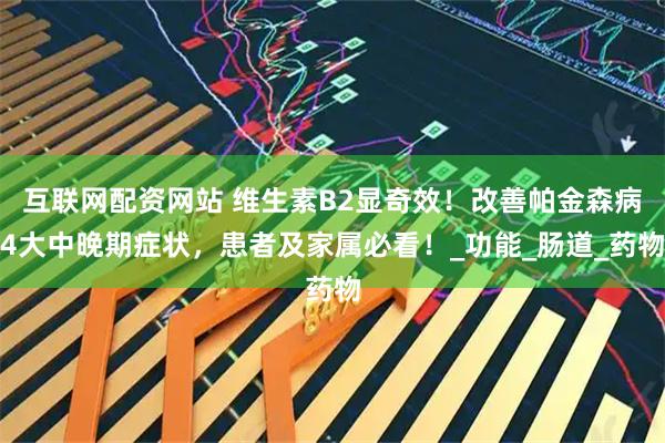 互联网配资网站 维生素B2显奇效！改善帕金森病4大中晚期症状，患者及家属必看！_功能_肠道_药物