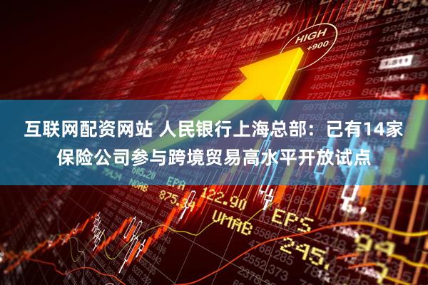 互联网配资网站 人民银行上海总部：已有14家保险公司参与跨境贸易高水平开放试点