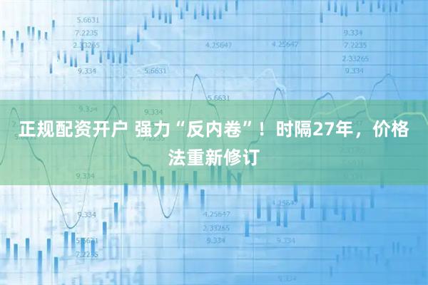 正规配资开户 强力“反内卷”！时隔27年，价格法重新修订