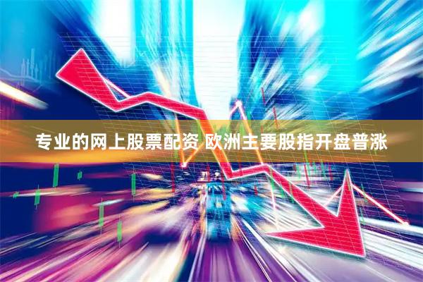 专业的网上股票配资 欧洲主要股指开盘普涨