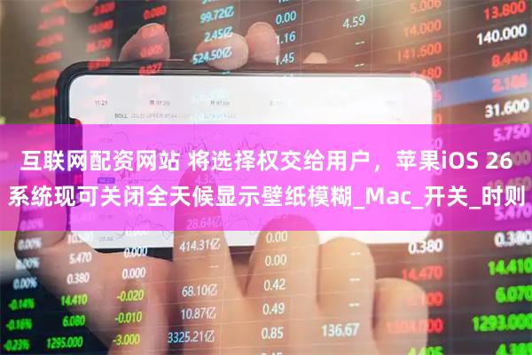 互联网配资网站 将选择权交给用户，苹果iOS 26系统现可关闭全天候显示壁纸模糊_Mac_开关_时则