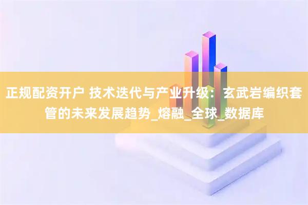 正规配资开户 技术迭代与产业升级：玄武岩编织套管的未来发展趋势_熔融_全球_数据库