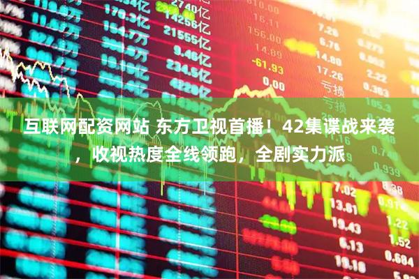 互联网配资网站 东方卫视首播！42集谍战来袭，收视热度全线领跑，全剧实力派