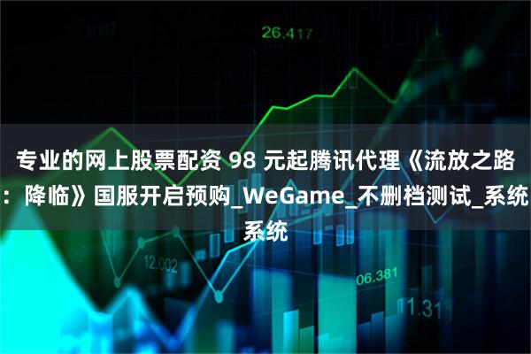 专业的网上股票配资 98 元起腾讯代理《流放之路：降临》国服开启预购_WeGame_不删档测试_系统