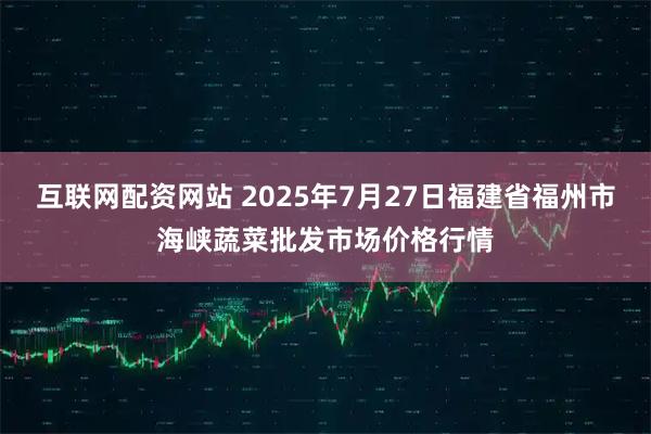 互联网配资网站 2025年7月27日福建省福州市海峡蔬菜批发市场价格行情