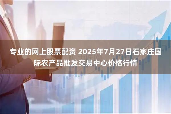 专业的网上股票配资 2025年7月27日石家庄国际农产品批发交易中心价格行情