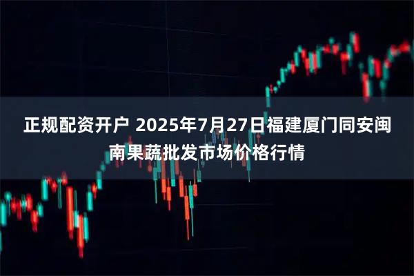 正规配资开户 2025年7月27日福建厦门同安闽南果蔬批发市场价格行情