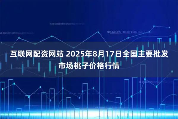 互联网配资网站 2025年8月17日全国主要批发市场桃子价格行情