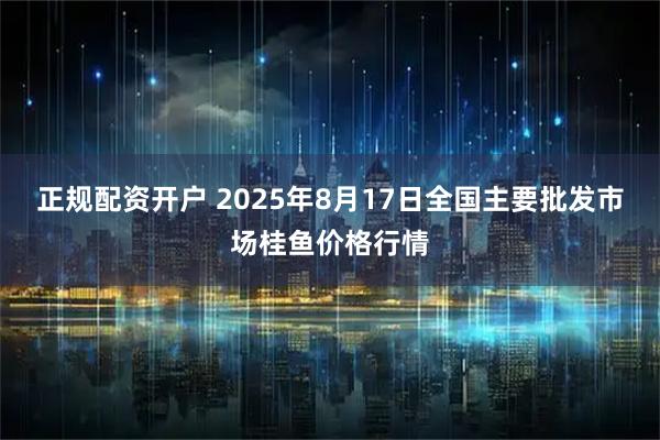正规配资开户 2025年8月17日全国主要批发市场桂鱼价格行情