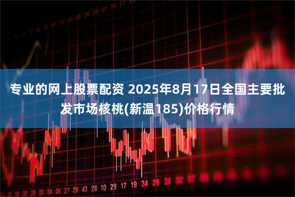 专业的网上股票配资 2025年8月17日全国主要批发市场核桃(新温185)价格行情