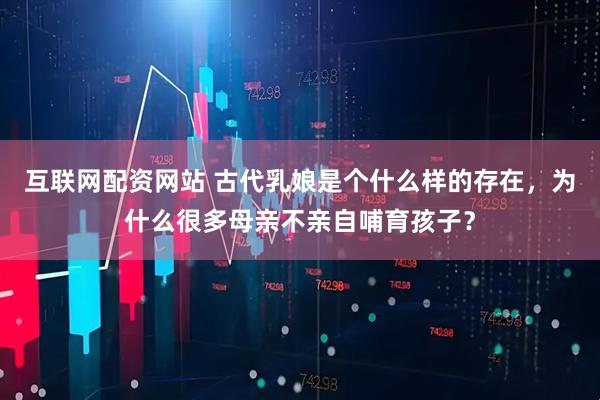互联网配资网站 古代乳娘是个什么样的存在，为什么很多母亲不亲自哺育孩子？