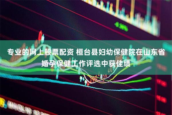 专业的网上股票配资 桓台县妇幼保健院在山东省婚孕保健工作评选中获佳绩