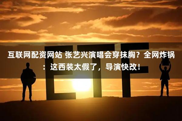 互联网配资网站 张艺兴演唱会穿抹胸？全网炸锅：这西装太假了，导演快改！