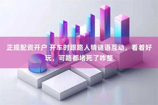 正规配资开户 开车时跟路人猜谜语互动，看着好玩，可路都堵死了咋整