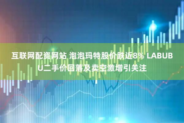 互联网配资网站 泡泡玛特股价跌近8% LABUBU二手价回落及卖空激增引关注