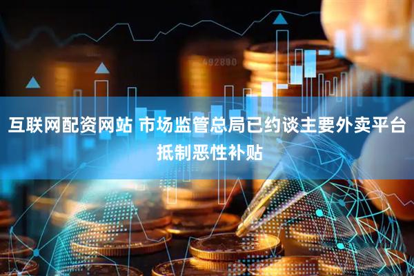 互联网配资网站 市场监管总局已约谈主要外卖平台 抵制恶性补贴