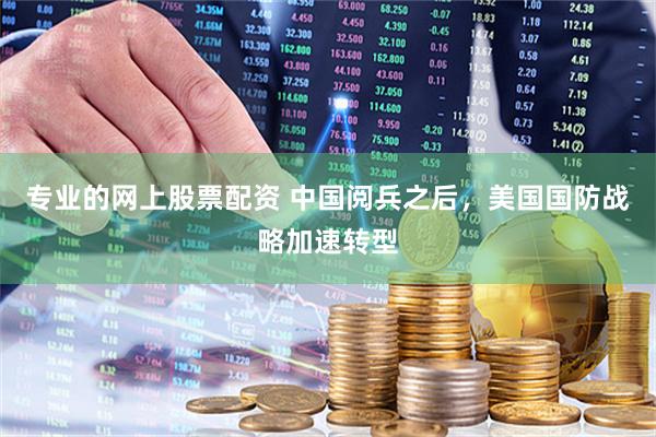 专业的网上股票配资 中国阅兵之后，美国国防战略加速转型