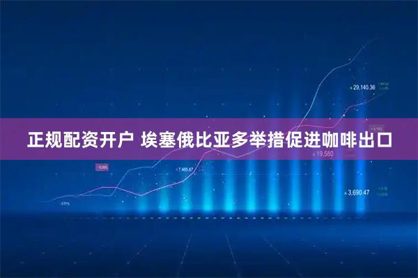 正规配资开户 埃塞俄比亚多举措促进咖啡出口