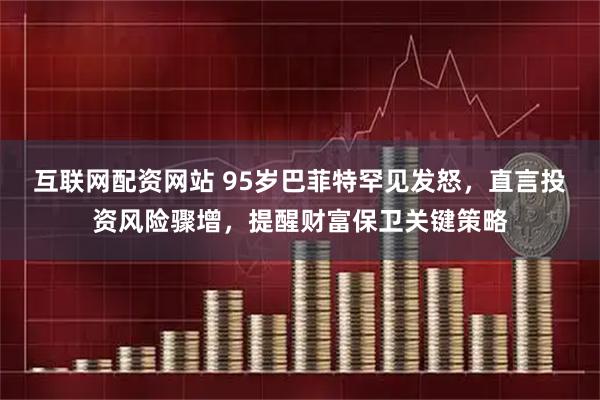 互联网配资网站 95岁巴菲特罕见发怒，直言投资风险骤增，提醒财富保卫关键策略