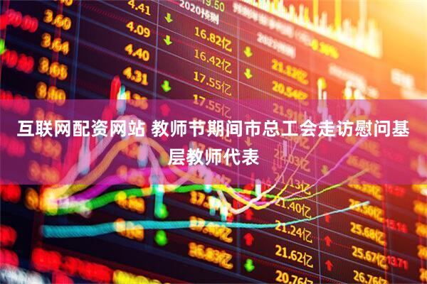 互联网配资网站 教师节期间市总工会走访慰问基层教师代表