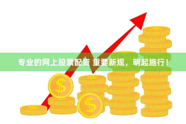 专业的网上股票配资 重要新规，明起施行！