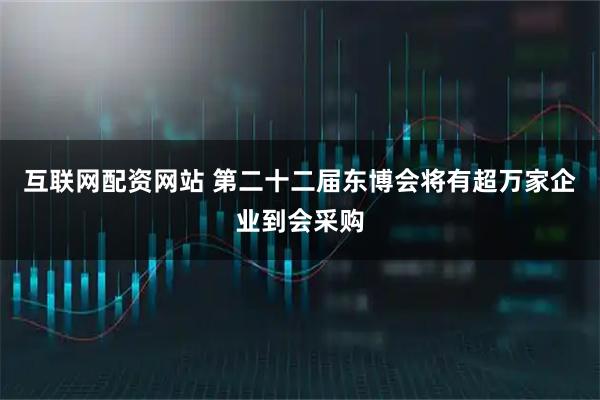 互联网配资网站 第二十二届东博会将有超万家企业到会采购