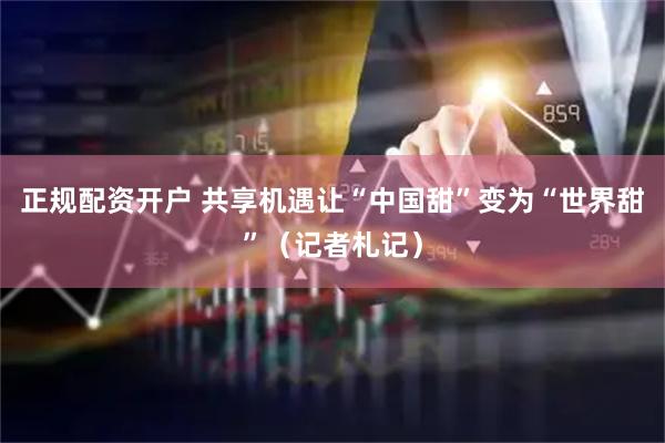 正规配资开户 共享机遇让“中国甜”变为“世界甜”（记者札记）