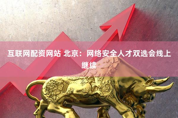 互联网配资网站 北京：网络安全人才双选会线上继续