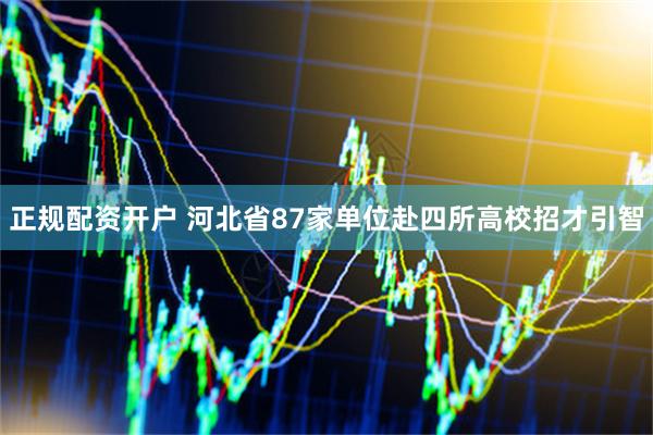 正规配资开户 河北省87家单位赴四所高校招才引智