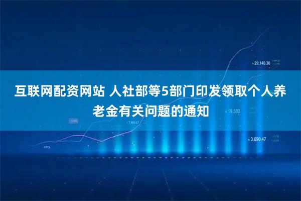 互联网配资网站 人社部等5部门印发领取个人养老金有关问题的通知