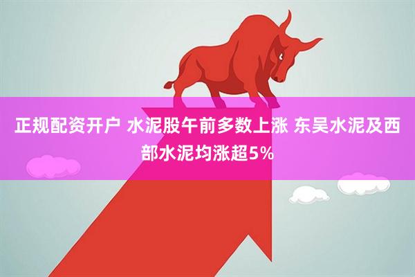 正规配资开户 水泥股午前多数上涨 东吴水泥及西部水泥均涨超5%