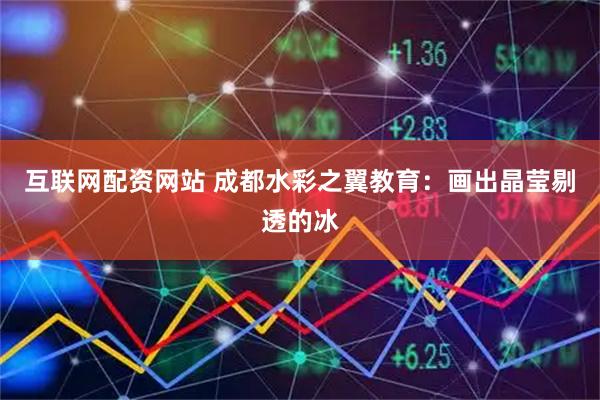 互联网配资网站 成都水彩之翼教育：画出晶莹剔透的冰