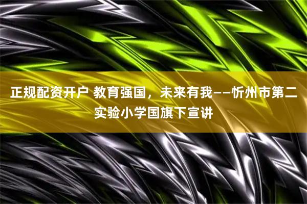 正规配资开户 教育强国，未来有我——忻州市第二实验小学国旗下宣讲
