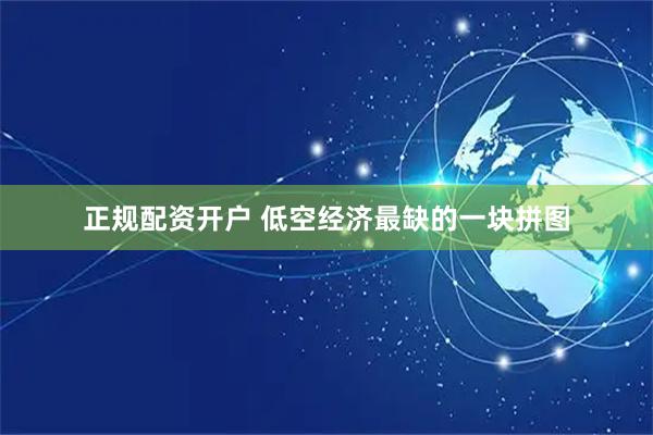 正规配资开户 低空经济最缺的一块拼图