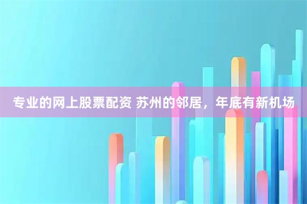 专业的网上股票配资 苏州的邻居，年底有新机场