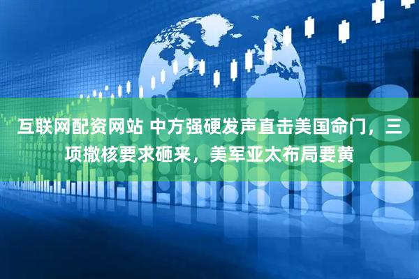 互联网配资网站 中方强硬发声直击美国命门，三项撤核要求砸来，美军亚太布局要黄