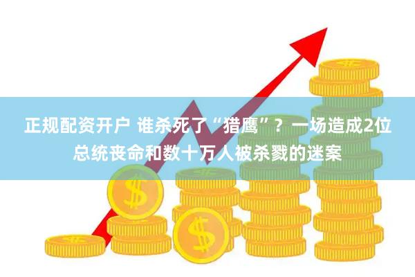 正规配资开户 谁杀死了“猎鹰”？一场造成2位总统丧命和数十万人被杀戮的迷案