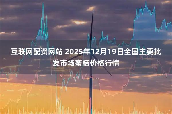 互联网配资网站 2025年12月19日全国主要批发市场蜜桔价格行情