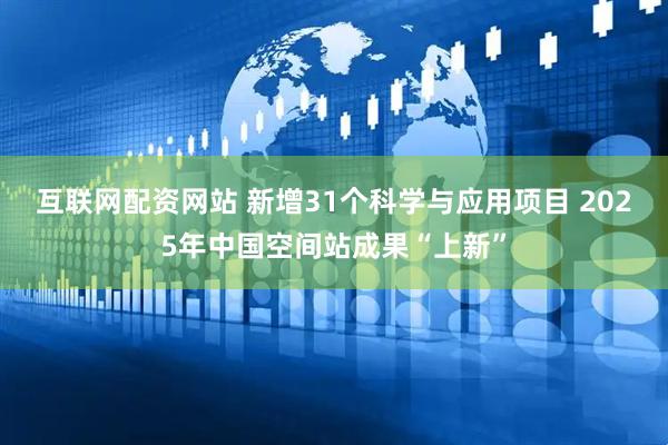 互联网配资网站 新增31个科学与应用项目 2025年中国空间站成果“上新”