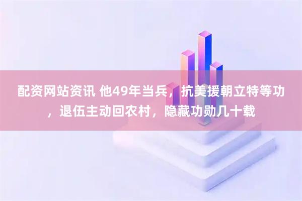 配资网站资讯 他49年当兵，抗美援朝立特等功，退伍主动回农村，隐藏功勋几十载