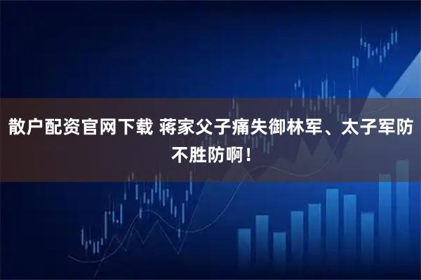 散户配资官网下载 蒋家父子痛失御林军、太子军防不胜防啊！