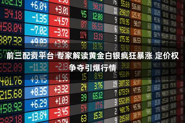 前三配资平台 专家解读黄金白银疯狂暴涨 定价权争夺引爆行情