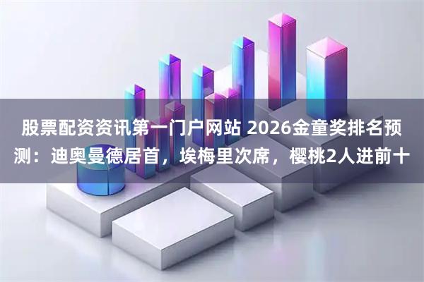 股票配资资讯第一门户网站 2026金童奖排名预测：迪奥曼德居首，埃梅里次席，樱桃2人进前十