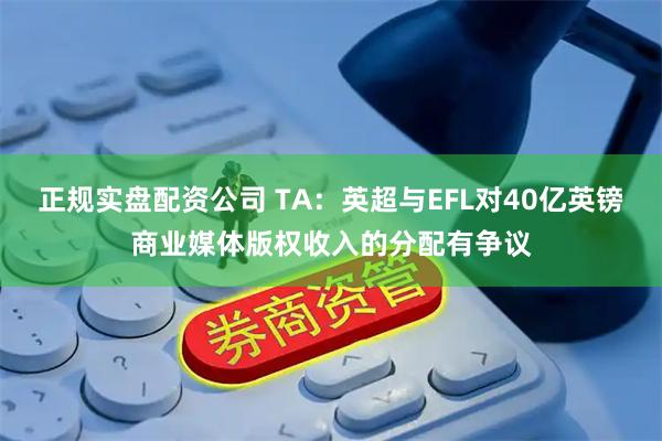 正规实盘配资公司 TA：英超与EFL对40亿英镑商业媒体版权收入的分配有争议
